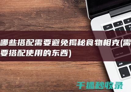哪些搭配需要避免 揭秘食物相克 (需要搭配使用的东西)