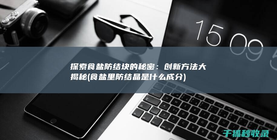 探索食盐防结块的秘密：创新方法大揭秘 (食盐里防结晶是什么成分)