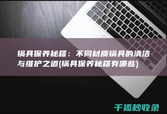 锅具保养秘籍：不同材质锅具的清洁与维护之道 (锅具保养秘籍有哪些)
