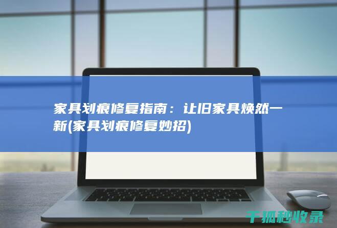 家具划痕修复指南：让旧家具焕然一新 (家具划痕修复妙招)