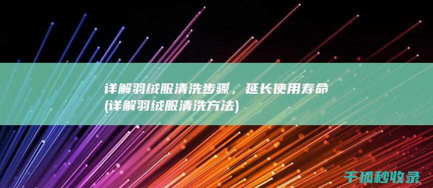 详解羽绒服清洗步骤，延长使用寿命 (详解羽绒服清洗方法)