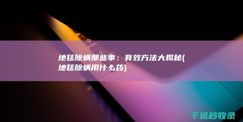 地毯除螨那些事：有效方法大揭秘 (地毯除螨用什么药)