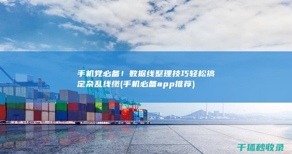 手机党必备！数据线整理技巧轻松搞定杂乱线缆 (手机必备app推荐)