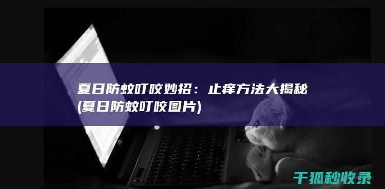 夏日防蚊叮咬妙招：止痒方法大揭秘 (夏日防蚊叮咬图片)