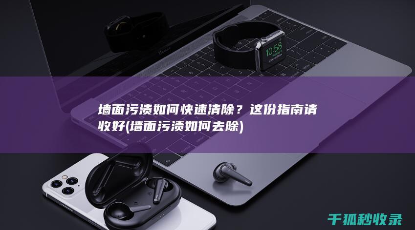 墙面污渍如何快速清除？这份指南请收好 (墙面污渍如何去除)