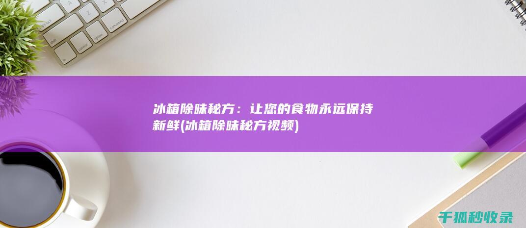 冰箱除味秘方：让您的食物永远保持新鲜 (冰箱除味秘方视频)