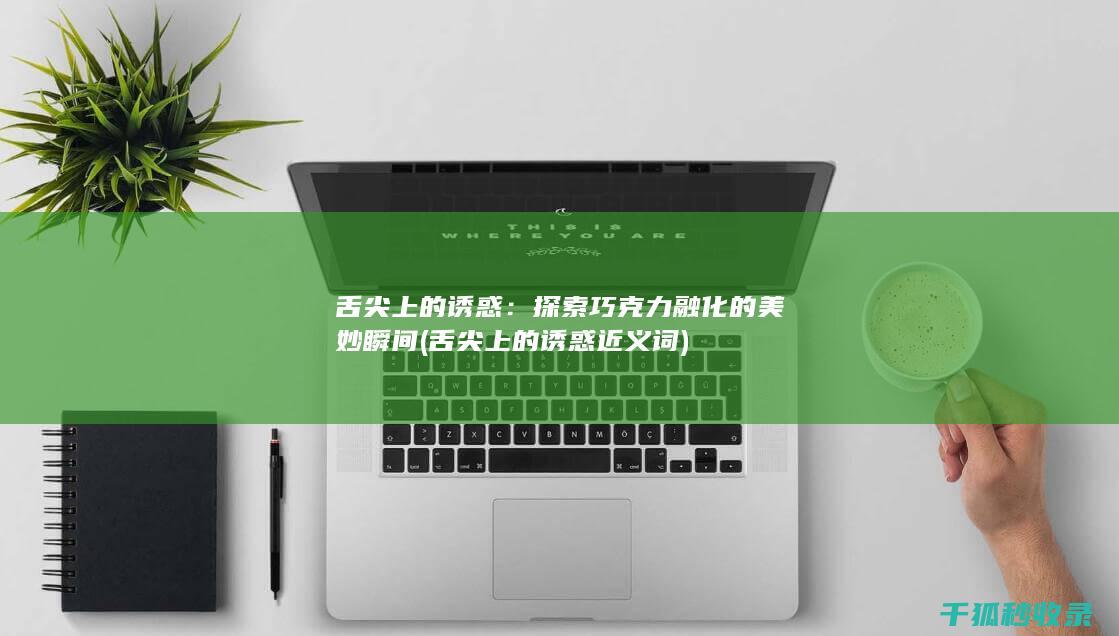 舌尖上的诱惑：探索巧克力融化的美妙瞬间 (舌尖上的诱惑近义词)
