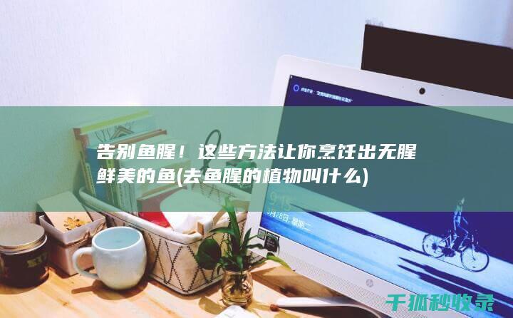 告别鱼腥！这些方法让你烹饪出无腥鲜美的鱼 (去鱼腥的植物叫什么)