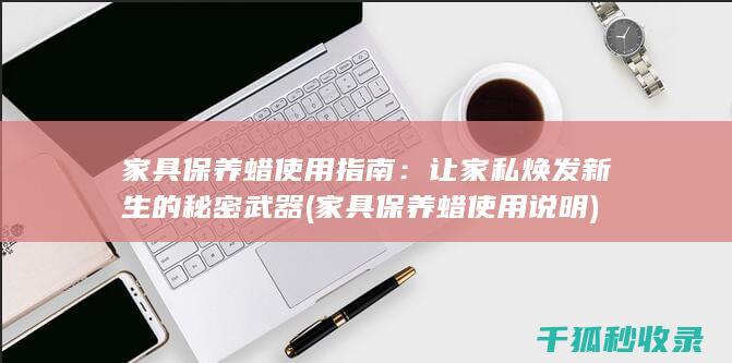 家具保养蜡使用指南：让家私焕发新生的秘密武器 (家具保养蜡使用说明)