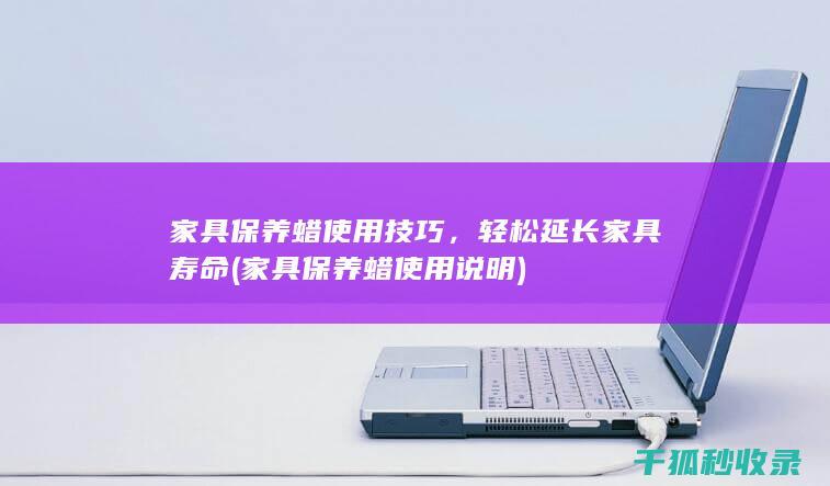 家具保养蜡使用技巧，轻松延长家具寿命 (家具保养蜡使用说明)