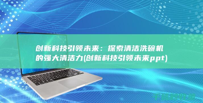 创新科技引领未来：探索清洁洗碗机的强大清洁力 (创新科技引领未来ppt)