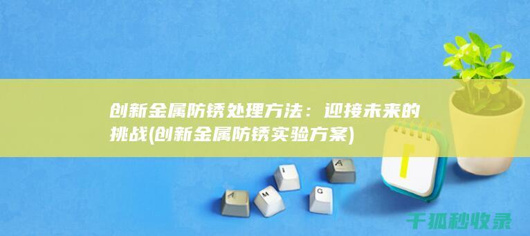 创新金属防锈处理方法：迎接未来的挑战 (创新金属防锈实验方案)