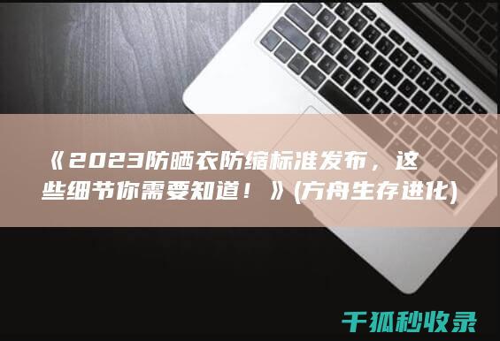 《2023防晒衣防缩标准发布，这些细节你需要知道！》 (方舟生存进化)