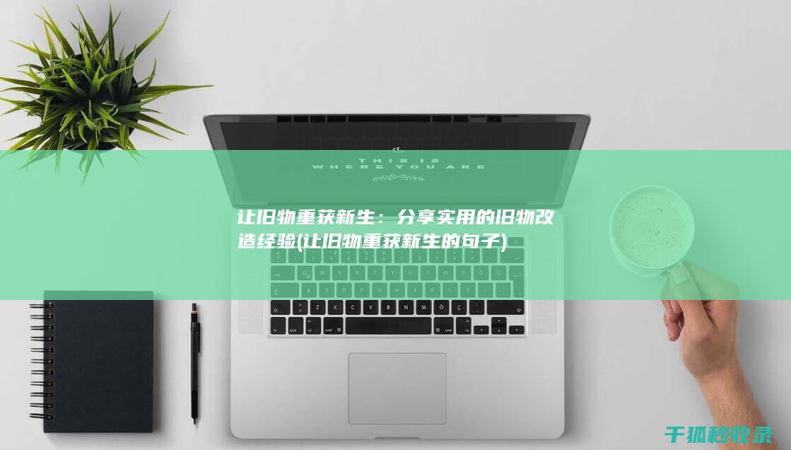 让旧物重获新生：分享实用的旧物改造经验 (让旧物重获新生的句子)