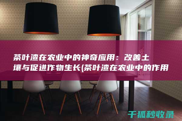 茶叶渣在农业中的神奇应用：改善土壤与促进作物生长 (茶叶渣在农业中的作用)