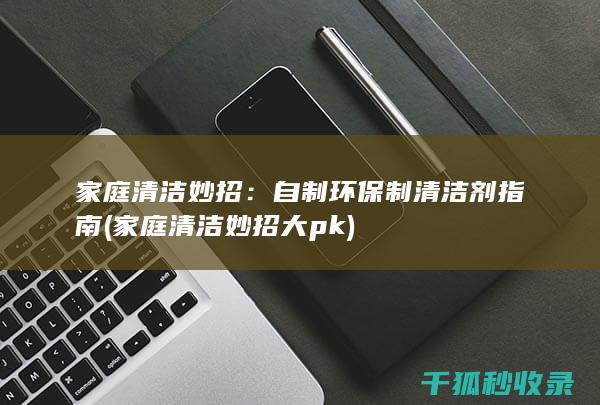 家庭清洁妙招：自制环保制清洁剂指南 (家庭清洁妙招大pk)