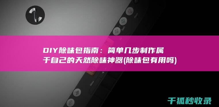 DIY除味包指南：简单几步制作属于自己的天然除味神器 (除味包有用吗)