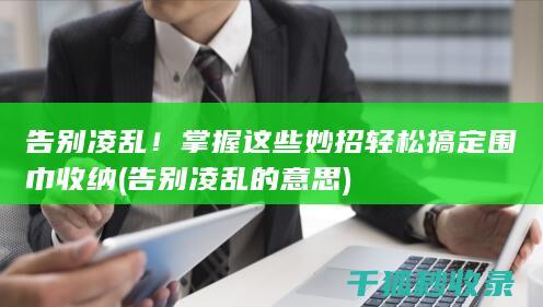 告别凌乱！掌握这些妙招轻松搞定围巾收纳 (告别凌乱的意思)