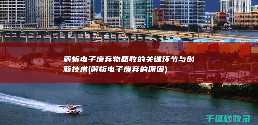 解析电子废弃物回收的关键环节与创新技术 (解析电子废弃的原因)