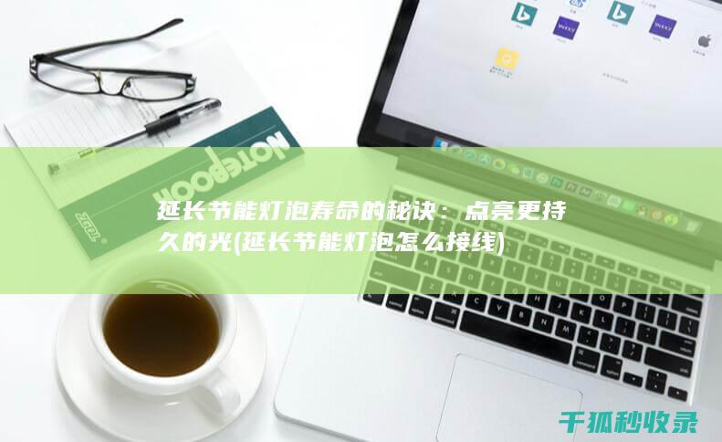 延长节能灯泡寿命的秘诀：点亮更持久的光 (延长节能灯泡怎么接线)