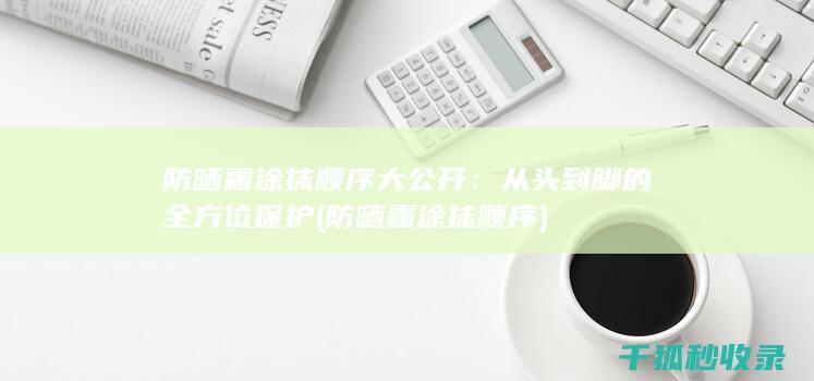 防晒霜涂抹顺序大公开：从头到脚的全方位保护 (防晒霜涂抹顺序)