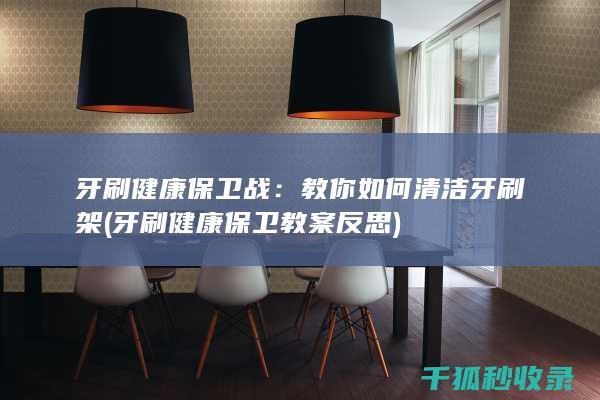 牙刷健康保卫战：教你如何清洁牙刷架 (牙刷健康保卫教案反思)