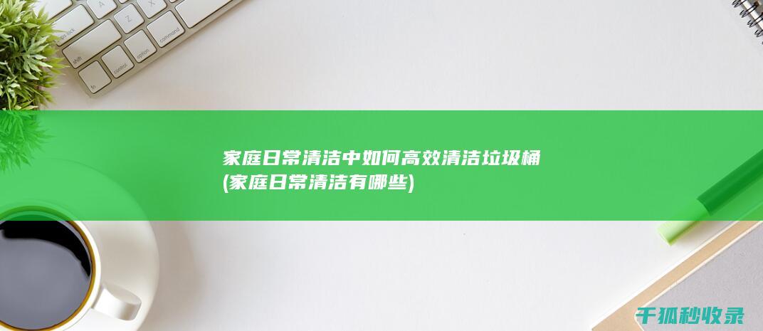 家庭日常清洁中如何高效清洁垃圾桶 (家庭日常清洁有哪些)