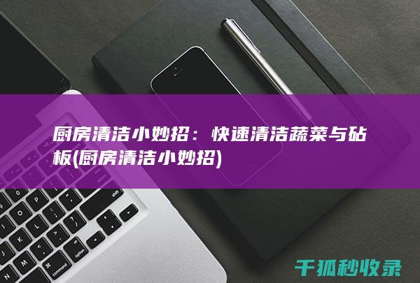 厨房清洁小妙招：快速清洁蔬菜与砧板 (厨房清洁小妙招)