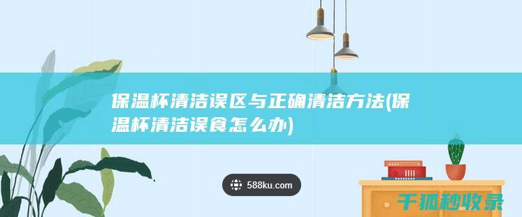 保温杯清洁误区与正确清洁方法 (保温杯清洁误食怎么办)