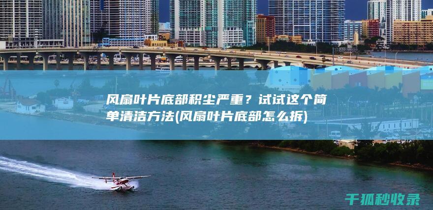 风扇叶片底部积尘严重？试试这个简单清洁方法 (风扇叶片底部怎么拆)