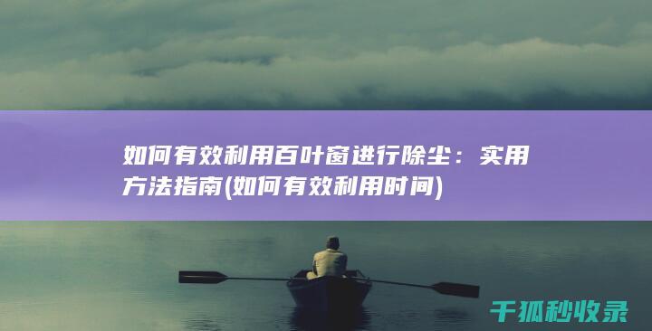 如何有效利用百叶窗进行除尘：实用方法指南 (如何有效利用时间)