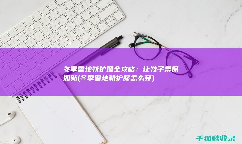 冬季雪地靴护理全攻略：让鞋子常保如新 (冬季雪地靴护膝怎么穿)