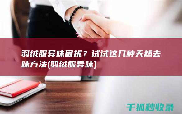 羽绒服异味困扰？试试这几种天然去味方法 (羽绒服 异味)