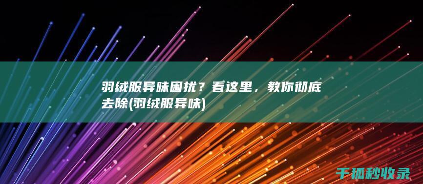羽绒服异味困扰？看这里，教你彻底去除 (羽绒服 异味)