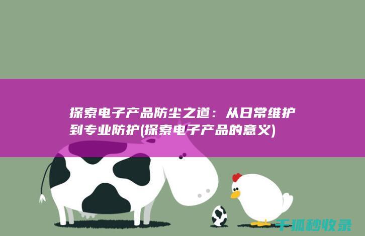 探索电子产品防尘之道：从日常维护到专业防护 (探索电子产品的意义)