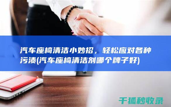 汽车座椅清洁小妙招，轻松应对各种污渍 (汽车座椅清洁剂哪个牌子好)