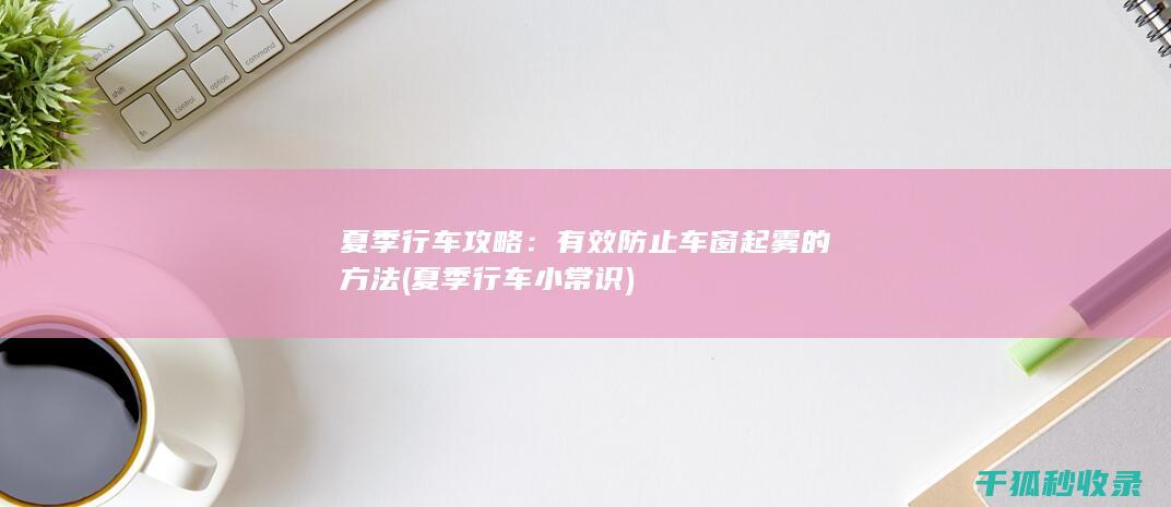 夏季行车攻略：有效防止车窗起雾的方法 (夏季行车小常识)
