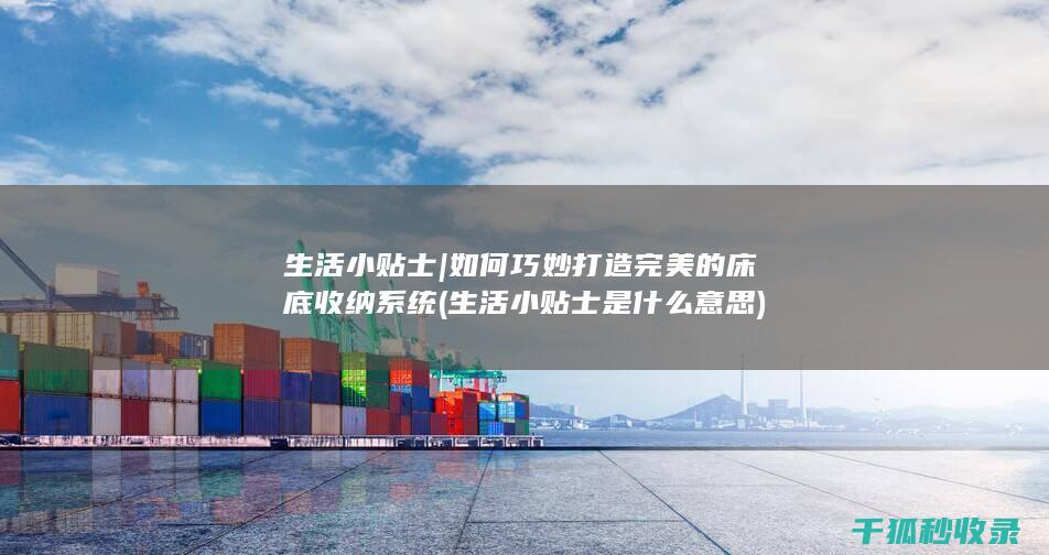 生活小贴士 | 如何巧妙打造完美的床底收纳系统 (生活小贴士是什么意思)