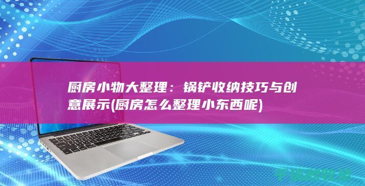 厨房小物大整理：锅铲收纳技巧与创意展示 (厨房怎么整理小东西呢)