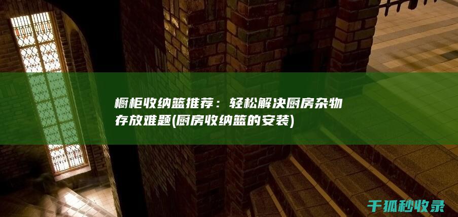 橱柜收纳篮推荐：轻松解决厨房杂物存放难题 (厨房收纳篮的安装)