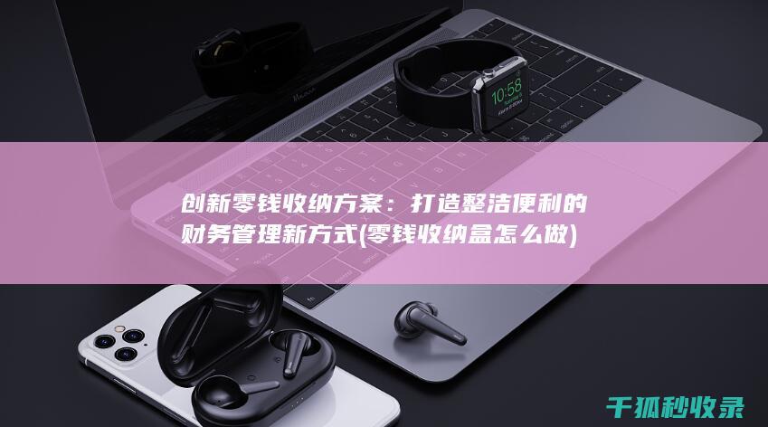 创新零钱收纳方案：打造整洁便利的财务管理新方式 (零钱收纳盒怎么做)
