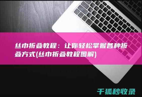 丝巾折叠教程：让你轻松掌握各种折叠方式 (丝巾折叠教程图解)