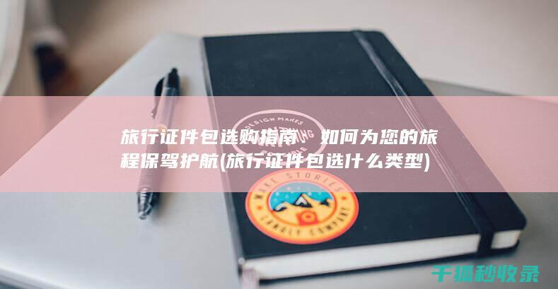 旅行证件包选购指南：如何为您的旅程保驾护航 (旅行证件包选什么类型)