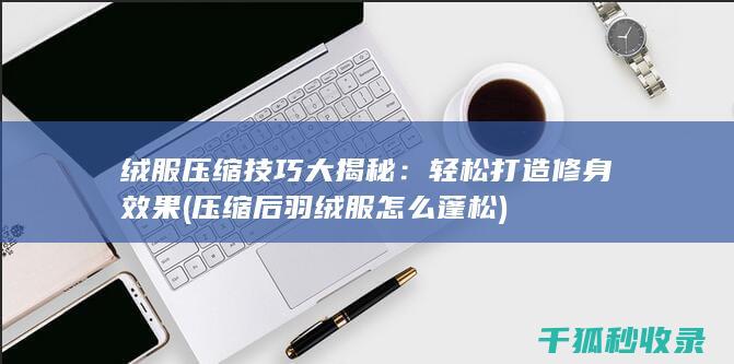 绒服压缩技巧大揭秘：轻松打造修身效果 (压缩后羽绒服怎么蓬松)