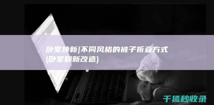 卧室焕新 | 不同风格的被子折叠方式 (卧室翻新改造)
