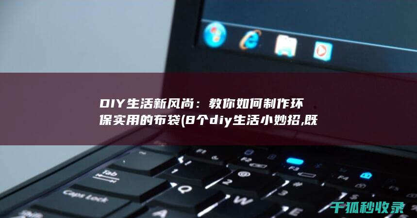DIY生活新风尚：教你如何制作环保实用的布袋 (8个diy生活小妙招,既简单又实用,实在太棒了)