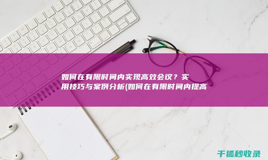 如何在有限时间内实现高效会议？实用技巧与案例分析 (如何在有限时间内提高效率)