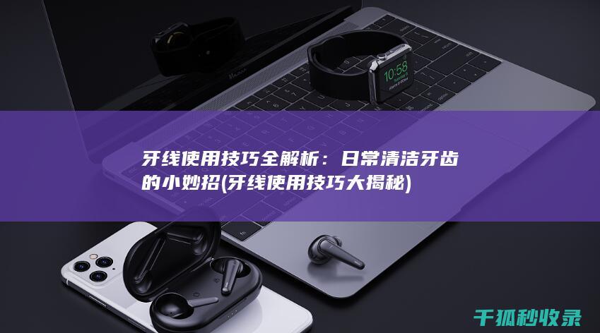 牙线使用技巧全解析：日常清洁牙齿的小妙招 (牙线使用技巧大揭秘)