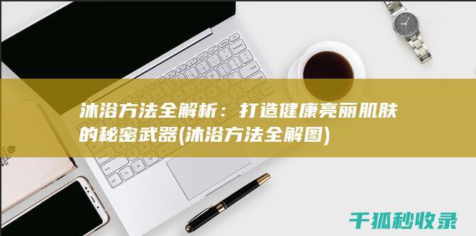 沐浴方法全解析：打造健康亮丽肌肤的秘密武器 (沐浴方法全解图)