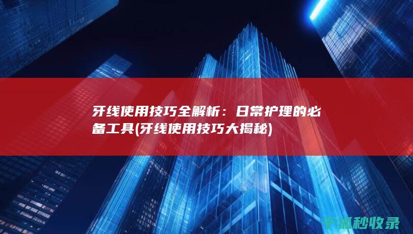 牙线使用技巧全解析：日常护理的必备工具 (牙线使用技巧大揭秘)